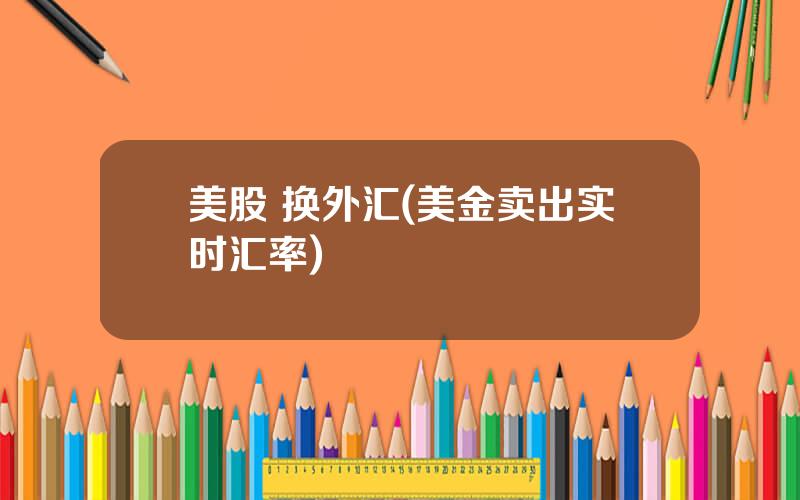 美股 换外汇(美金卖出实时汇率)